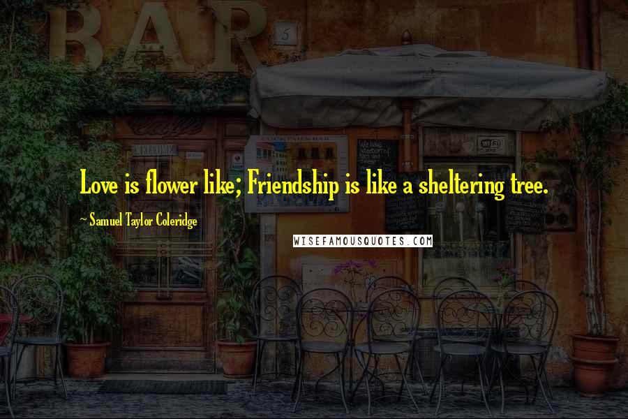 Samuel Taylor Coleridge Quotes: Love is flower like; Friendship is like a sheltering tree.
