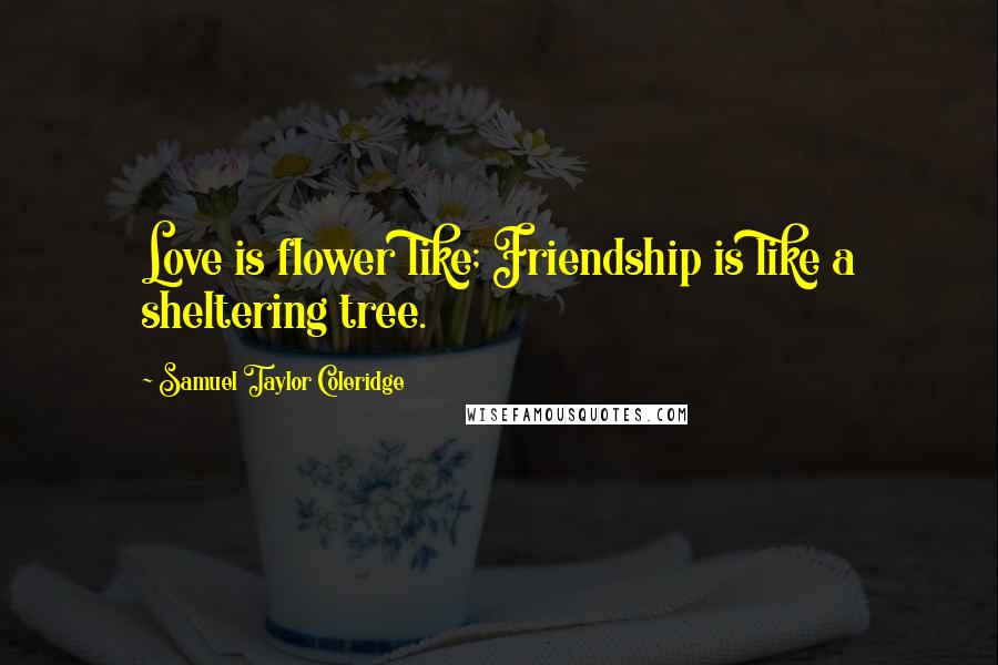 Samuel Taylor Coleridge Quotes: Love is flower like; Friendship is like a sheltering tree.