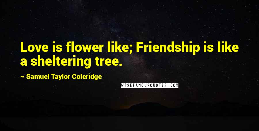 Samuel Taylor Coleridge Quotes: Love is flower like; Friendship is like a sheltering tree.