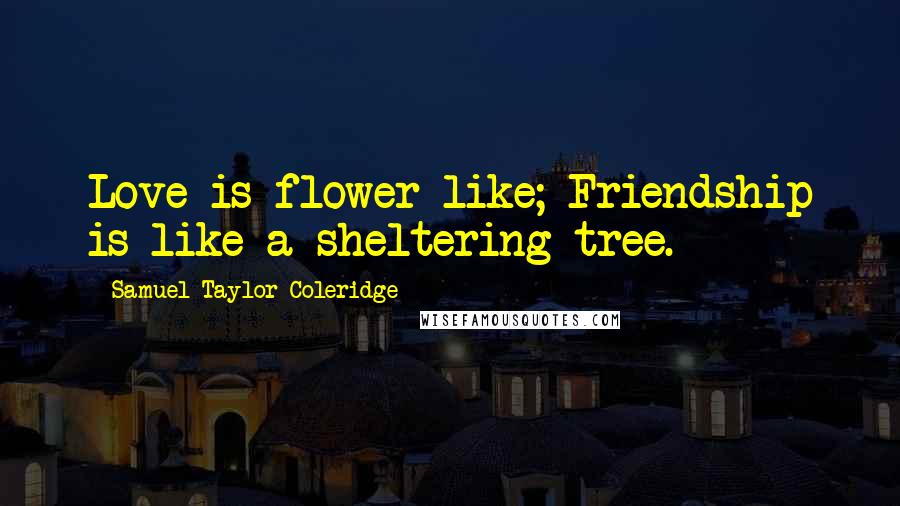 Samuel Taylor Coleridge Quotes: Love is flower like; Friendship is like a sheltering tree.