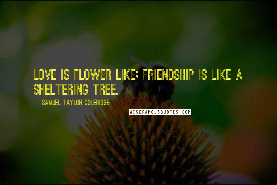 Samuel Taylor Coleridge Quotes: Love is flower like; Friendship is like a sheltering tree.