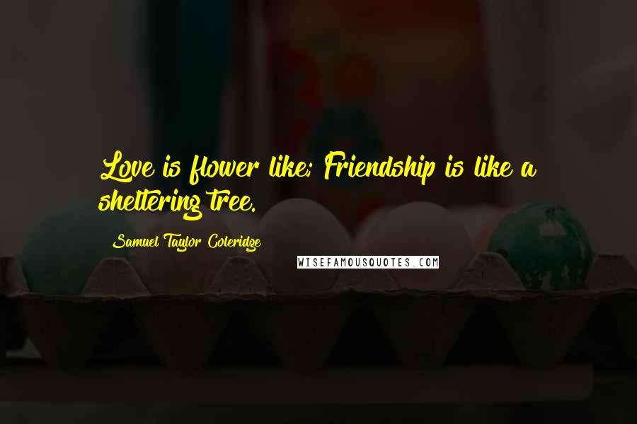 Samuel Taylor Coleridge Quotes: Love is flower like; Friendship is like a sheltering tree.