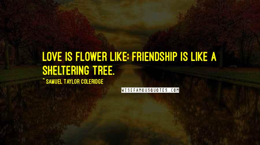 Samuel Taylor Coleridge Quotes: Love is flower like; Friendship is like a sheltering tree.