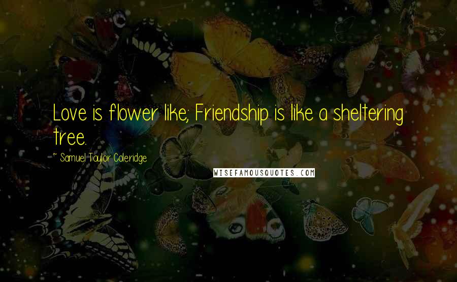 Samuel Taylor Coleridge Quotes: Love is flower like; Friendship is like a sheltering tree.