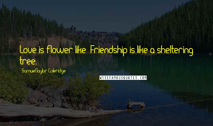 Samuel Taylor Coleridge Quotes: Love is flower like; Friendship is like a sheltering tree.