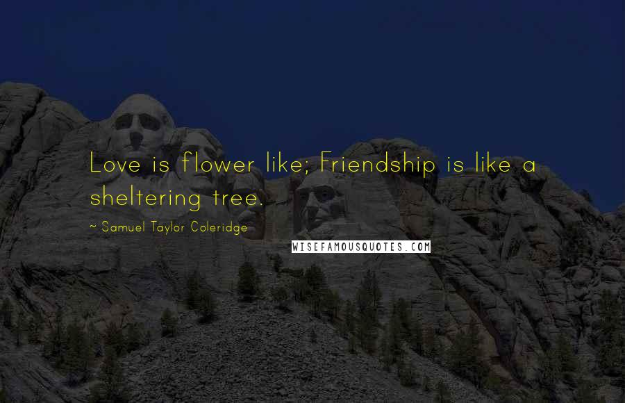 Samuel Taylor Coleridge Quotes: Love is flower like; Friendship is like a sheltering tree.