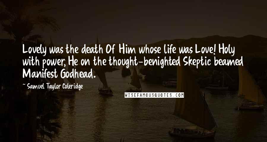 Samuel Taylor Coleridge Quotes: Lovely was the death Of Him whose life was Love! Holy with power, He on the thought-benighted Skeptic beamed Manifest Godhead.