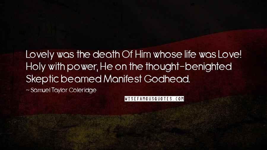 Samuel Taylor Coleridge Quotes: Lovely was the death Of Him whose life was Love! Holy with power, He on the thought-benighted Skeptic beamed Manifest Godhead.