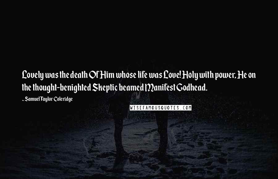 Samuel Taylor Coleridge Quotes: Lovely was the death Of Him whose life was Love! Holy with power, He on the thought-benighted Skeptic beamed Manifest Godhead.