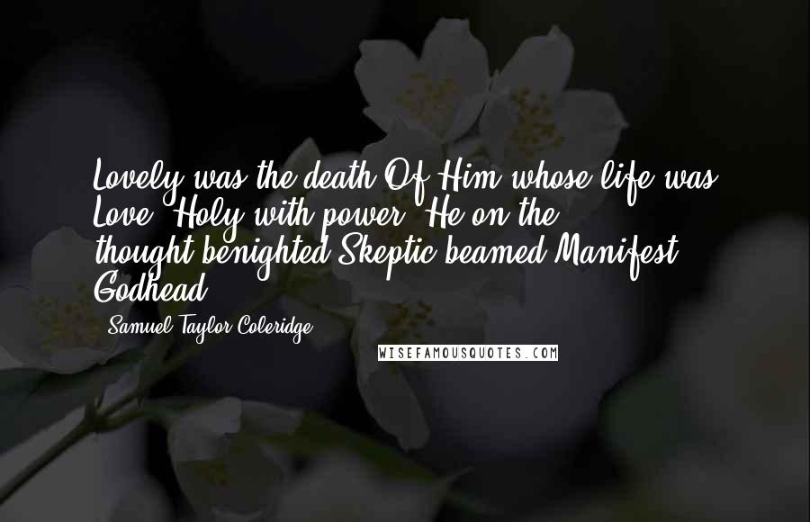 Samuel Taylor Coleridge Quotes: Lovely was the death Of Him whose life was Love! Holy with power, He on the thought-benighted Skeptic beamed Manifest Godhead.
