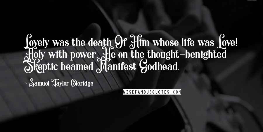 Samuel Taylor Coleridge Quotes: Lovely was the death Of Him whose life was Love! Holy with power, He on the thought-benighted Skeptic beamed Manifest Godhead.