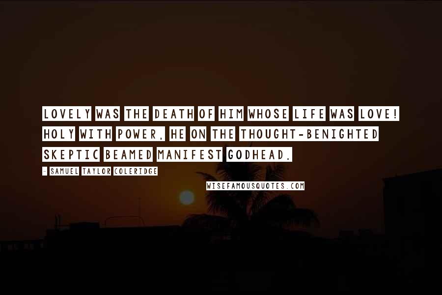 Samuel Taylor Coleridge Quotes: Lovely was the death Of Him whose life was Love! Holy with power, He on the thought-benighted Skeptic beamed Manifest Godhead.