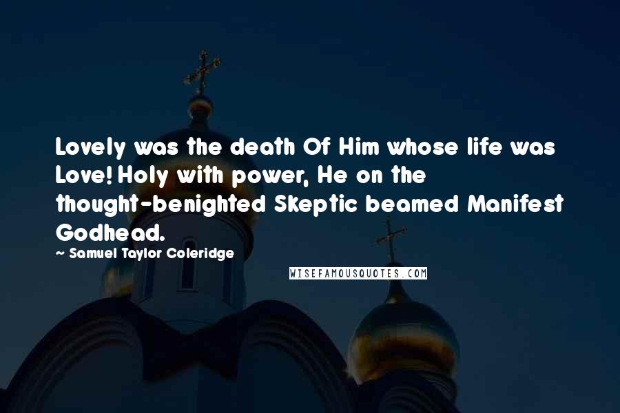 Samuel Taylor Coleridge Quotes: Lovely was the death Of Him whose life was Love! Holy with power, He on the thought-benighted Skeptic beamed Manifest Godhead.