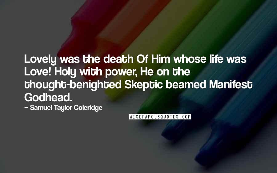Samuel Taylor Coleridge Quotes: Lovely was the death Of Him whose life was Love! Holy with power, He on the thought-benighted Skeptic beamed Manifest Godhead.