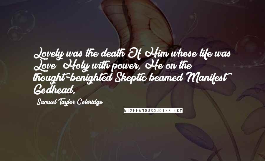Samuel Taylor Coleridge Quotes: Lovely was the death Of Him whose life was Love! Holy with power, He on the thought-benighted Skeptic beamed Manifest Godhead.