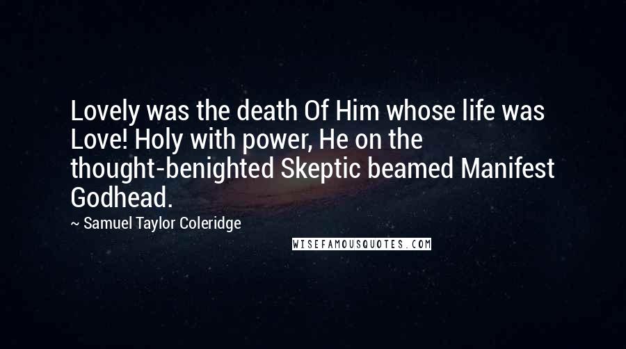 Samuel Taylor Coleridge Quotes: Lovely was the death Of Him whose life was Love! Holy with power, He on the thought-benighted Skeptic beamed Manifest Godhead.