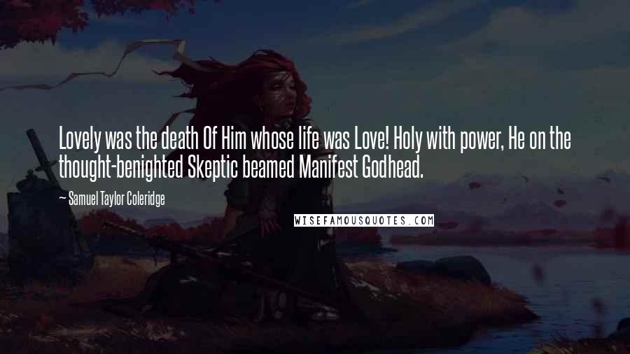 Samuel Taylor Coleridge Quotes: Lovely was the death Of Him whose life was Love! Holy with power, He on the thought-benighted Skeptic beamed Manifest Godhead.