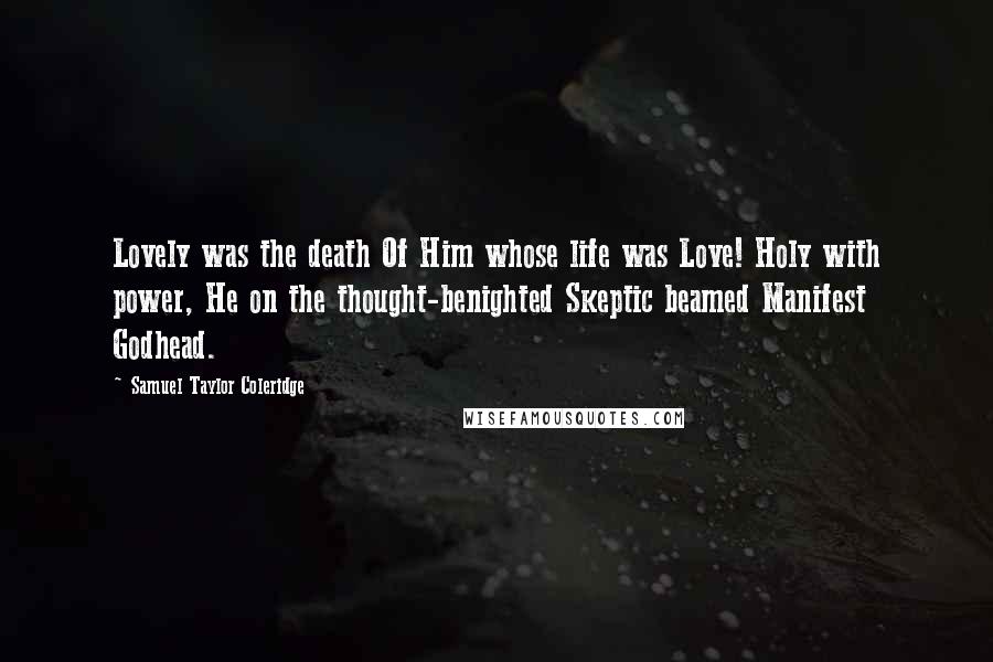 Samuel Taylor Coleridge Quotes: Lovely was the death Of Him whose life was Love! Holy with power, He on the thought-benighted Skeptic beamed Manifest Godhead.