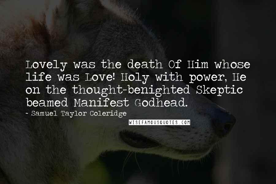 Samuel Taylor Coleridge Quotes: Lovely was the death Of Him whose life was Love! Holy with power, He on the thought-benighted Skeptic beamed Manifest Godhead.