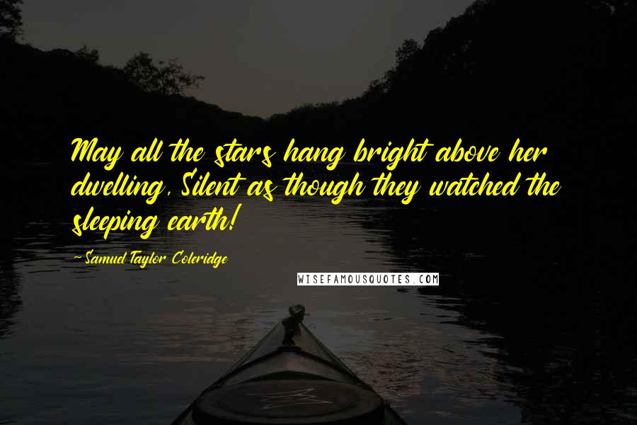 Samuel Taylor Coleridge Quotes: May all the stars hang bright above her dwelling, Silent as though they watched the sleeping earth!