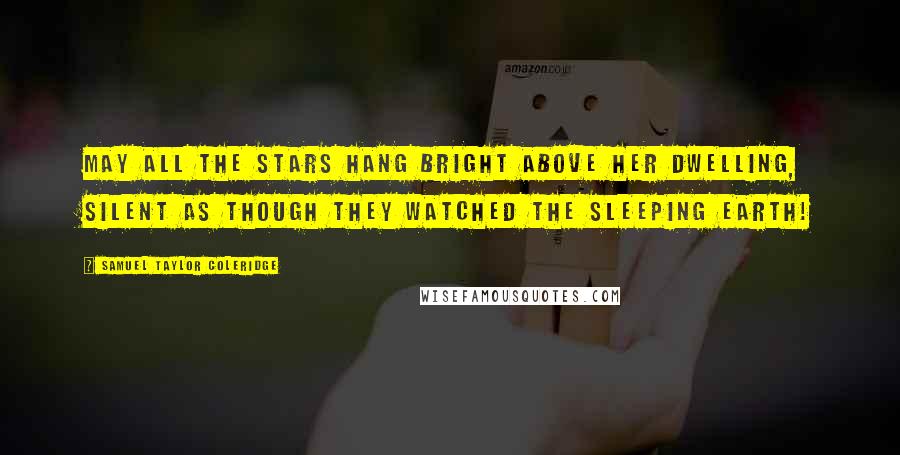 Samuel Taylor Coleridge Quotes: May all the stars hang bright above her dwelling, Silent as though they watched the sleeping earth!