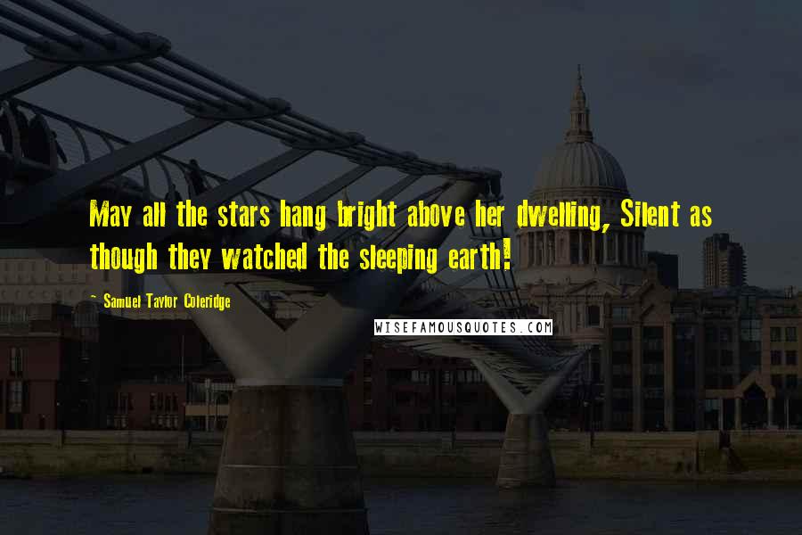 Samuel Taylor Coleridge Quotes: May all the stars hang bright above her dwelling, Silent as though they watched the sleeping earth!