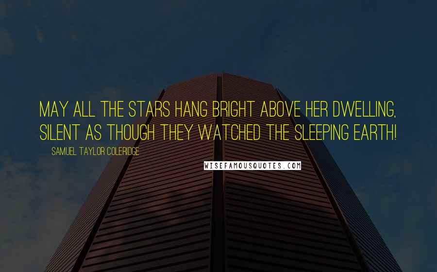 Samuel Taylor Coleridge Quotes: May all the stars hang bright above her dwelling, Silent as though they watched the sleeping earth!