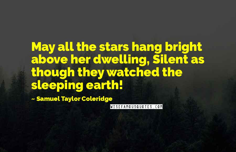 Samuel Taylor Coleridge Quotes: May all the stars hang bright above her dwelling, Silent as though they watched the sleeping earth!