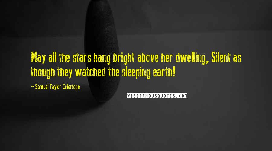 Samuel Taylor Coleridge Quotes: May all the stars hang bright above her dwelling, Silent as though they watched the sleeping earth!