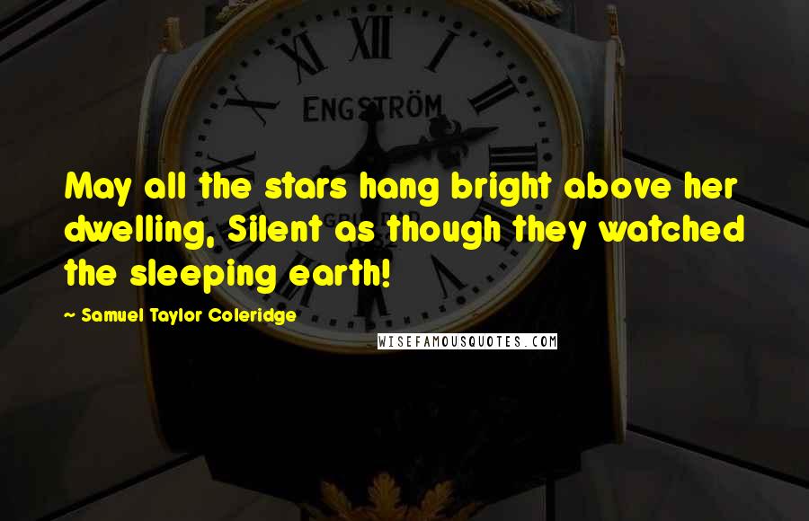 Samuel Taylor Coleridge Quotes: May all the stars hang bright above her dwelling, Silent as though they watched the sleeping earth!