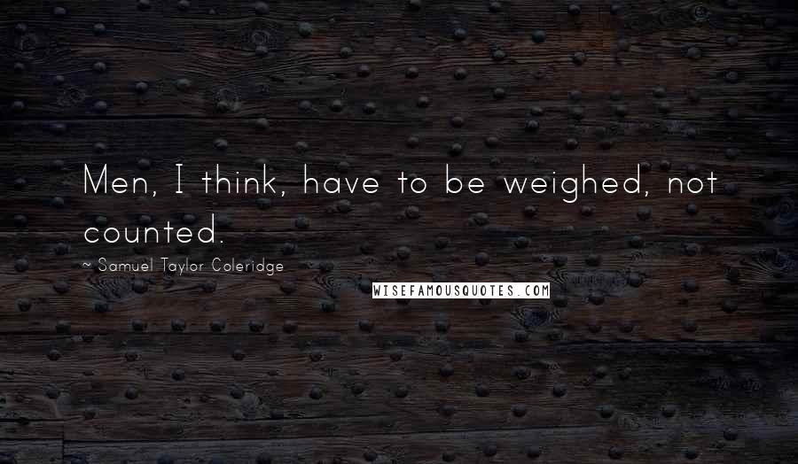 Samuel Taylor Coleridge Quotes: Men, I think, have to be weighed, not counted.