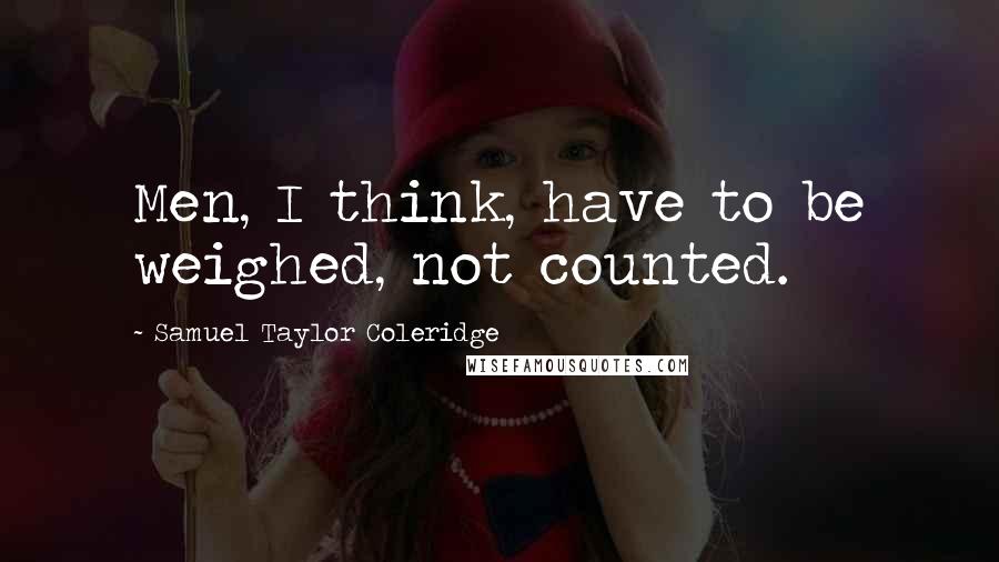 Samuel Taylor Coleridge Quotes: Men, I think, have to be weighed, not counted.