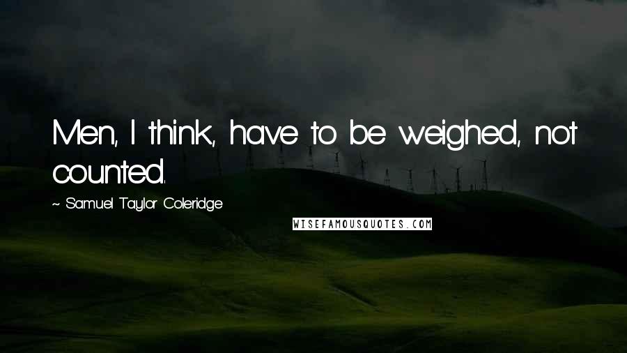 Samuel Taylor Coleridge Quotes: Men, I think, have to be weighed, not counted.