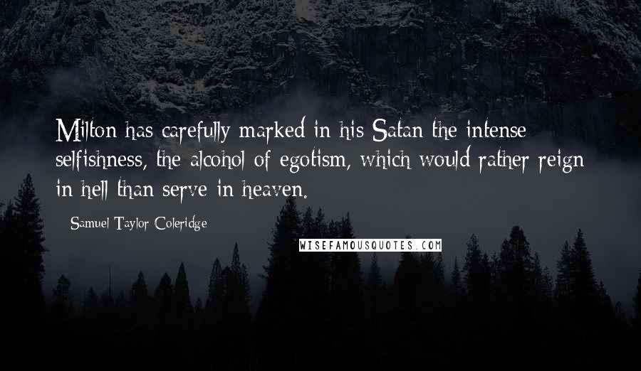 Samuel Taylor Coleridge Quotes: Milton has carefully marked in his Satan the intense selfishness, the alcohol of egotism, which would rather reign in hell than serve in heaven.