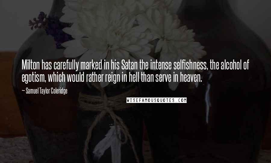 Samuel Taylor Coleridge Quotes: Milton has carefully marked in his Satan the intense selfishness, the alcohol of egotism, which would rather reign in hell than serve in heaven.