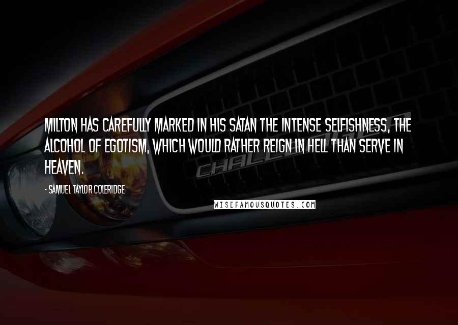 Samuel Taylor Coleridge Quotes: Milton has carefully marked in his Satan the intense selfishness, the alcohol of egotism, which would rather reign in hell than serve in heaven.