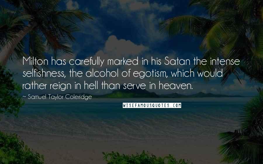 Samuel Taylor Coleridge Quotes: Milton has carefully marked in his Satan the intense selfishness, the alcohol of egotism, which would rather reign in hell than serve in heaven.