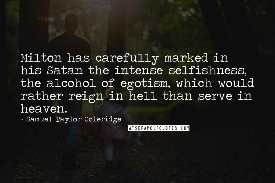 Samuel Taylor Coleridge Quotes: Milton has carefully marked in his Satan the intense selfishness, the alcohol of egotism, which would rather reign in hell than serve in heaven.