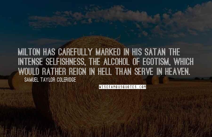 Samuel Taylor Coleridge Quotes: Milton has carefully marked in his Satan the intense selfishness, the alcohol of egotism, which would rather reign in hell than serve in heaven.