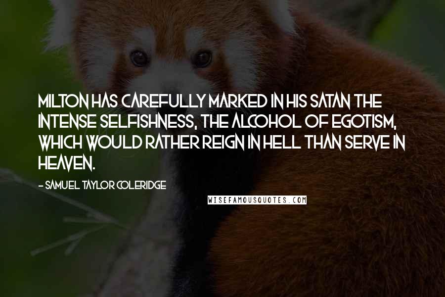 Samuel Taylor Coleridge Quotes: Milton has carefully marked in his Satan the intense selfishness, the alcohol of egotism, which would rather reign in hell than serve in heaven.