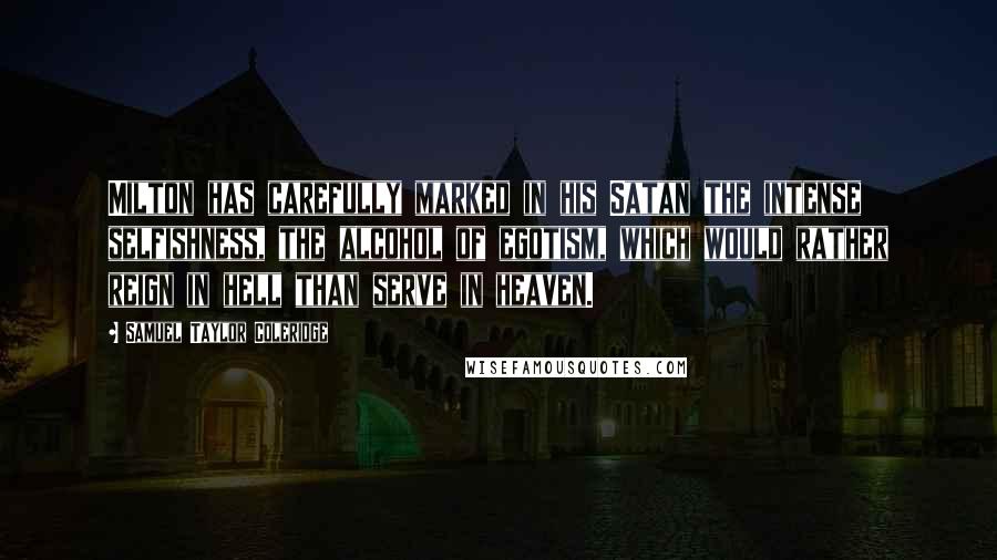 Samuel Taylor Coleridge Quotes: Milton has carefully marked in his Satan the intense selfishness, the alcohol of egotism, which would rather reign in hell than serve in heaven.