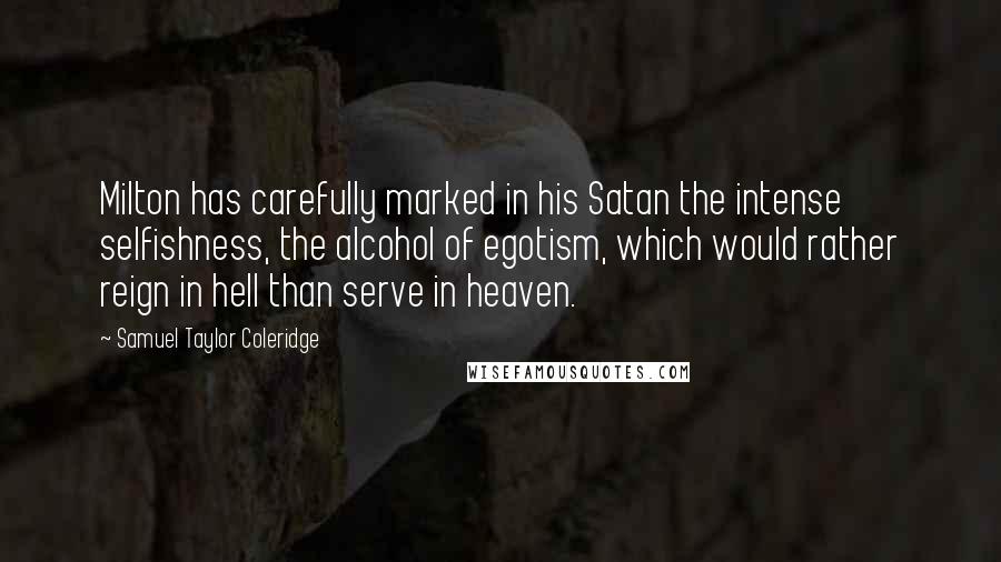 Samuel Taylor Coleridge Quotes: Milton has carefully marked in his Satan the intense selfishness, the alcohol of egotism, which would rather reign in hell than serve in heaven.