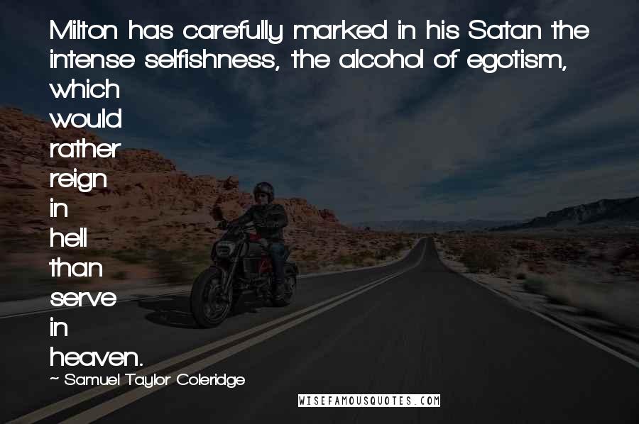 Samuel Taylor Coleridge Quotes: Milton has carefully marked in his Satan the intense selfishness, the alcohol of egotism, which would rather reign in hell than serve in heaven.