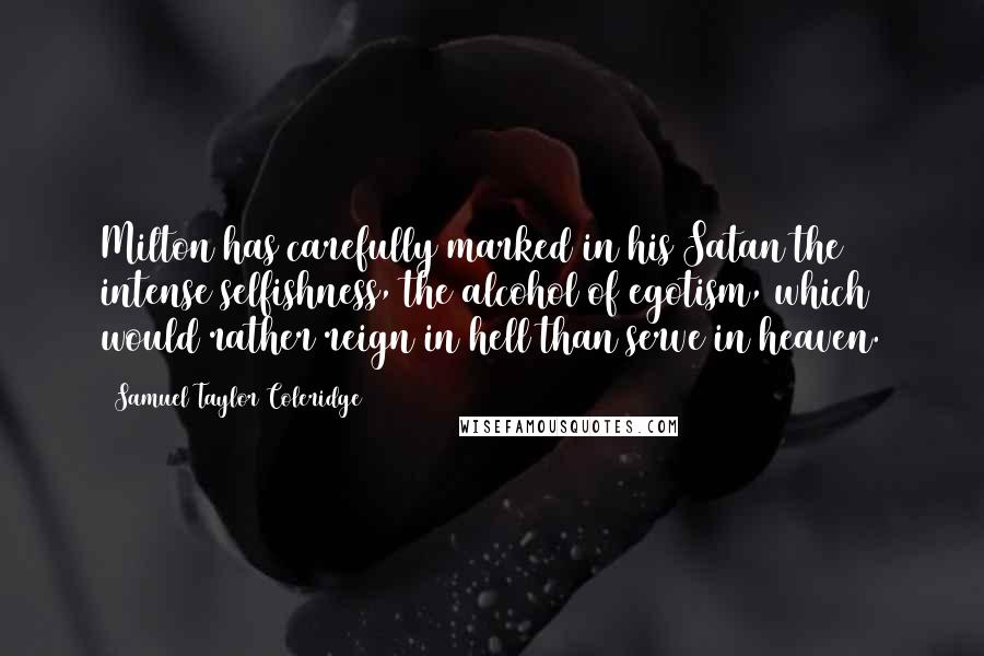 Samuel Taylor Coleridge Quotes: Milton has carefully marked in his Satan the intense selfishness, the alcohol of egotism, which would rather reign in hell than serve in heaven.