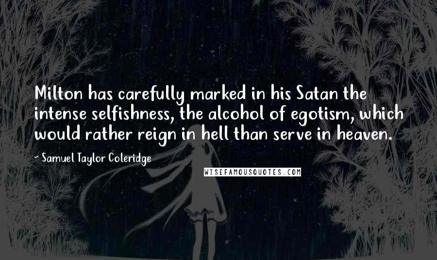 Samuel Taylor Coleridge Quotes: Milton has carefully marked in his Satan the intense selfishness, the alcohol of egotism, which would rather reign in hell than serve in heaven.