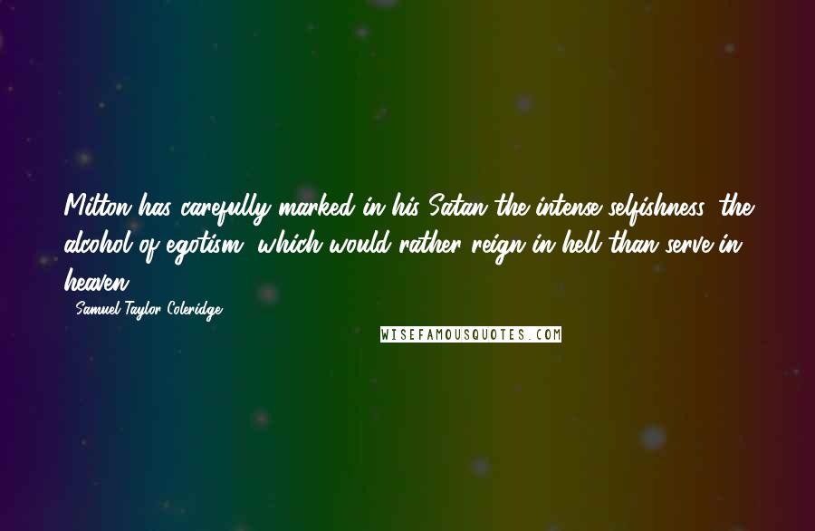 Samuel Taylor Coleridge Quotes: Milton has carefully marked in his Satan the intense selfishness, the alcohol of egotism, which would rather reign in hell than serve in heaven.