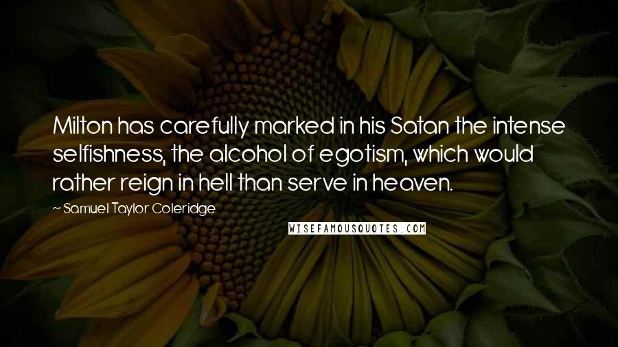 Samuel Taylor Coleridge Quotes: Milton has carefully marked in his Satan the intense selfishness, the alcohol of egotism, which would rather reign in hell than serve in heaven.