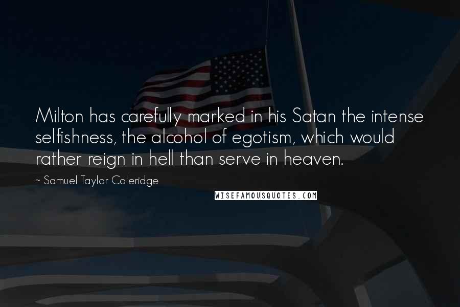 Samuel Taylor Coleridge Quotes: Milton has carefully marked in his Satan the intense selfishness, the alcohol of egotism, which would rather reign in hell than serve in heaven.