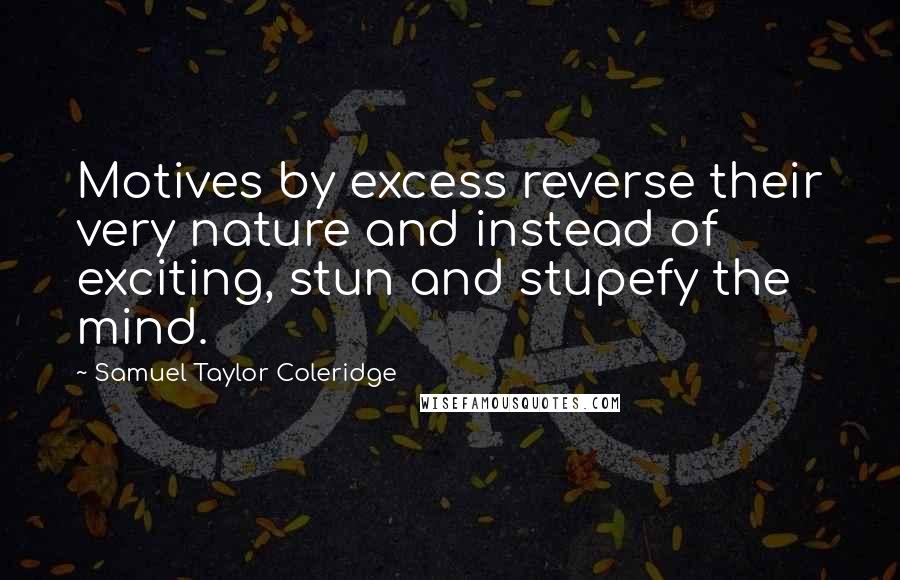 Samuel Taylor Coleridge Quotes: Motives by excess reverse their very nature and instead of exciting, stun and stupefy the mind.