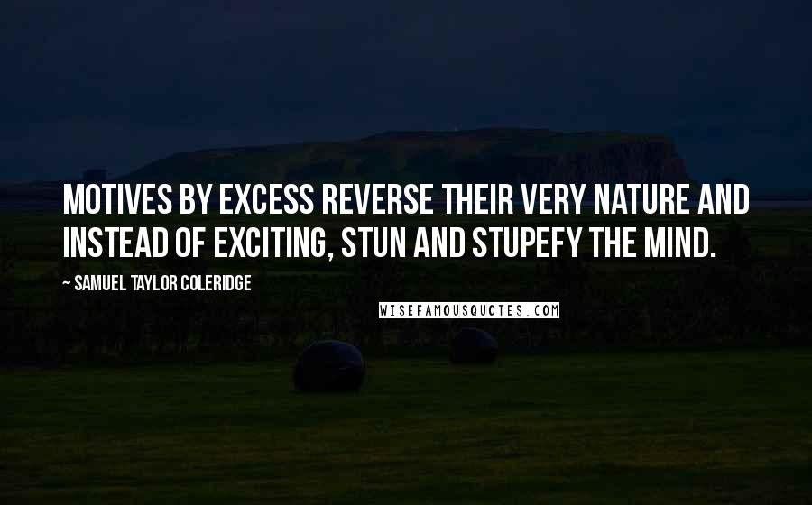 Samuel Taylor Coleridge Quotes: Motives by excess reverse their very nature and instead of exciting, stun and stupefy the mind.